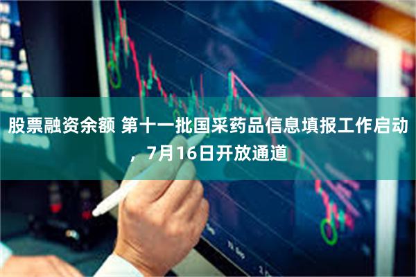 股票融资余额 第十一批国采药品信息填报工作启动，7月16日开放通道