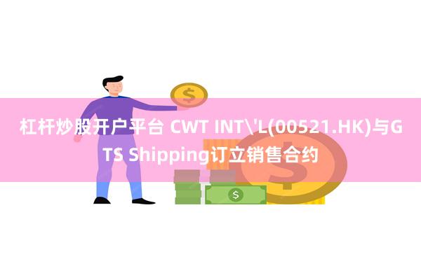 杠杆炒股开户平台 CWT INT'L(00521.HK)与GTS Shipping订立销售合约