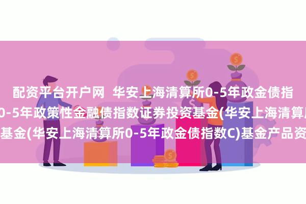 配资平台开户网  华安上海清算所0-5年政金债指数C: 华安上海清算所0-5年政策性金融债指数证券投资基金(华安上海清算所0-5年政金债指数C)基金产品资料概要