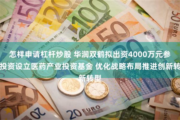 怎样申请杠杆炒股 华润双鹤拟出资4000万元参与投资设立医药产业投资基金 优化战略布局推进创新转型