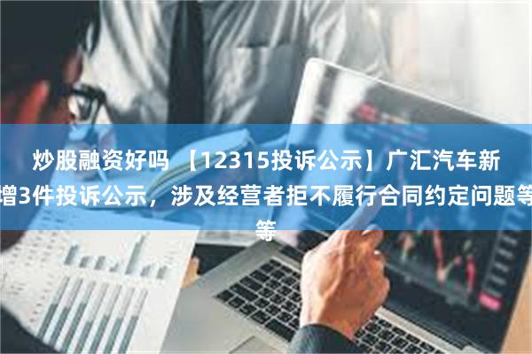 炒股融资好吗 【12315投诉公示】广汇汽车新增3件投诉公示，涉及经营者拒不履行合同约定问题等