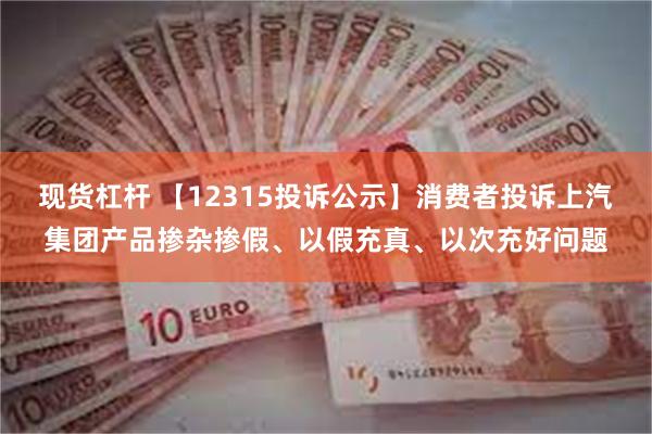 现货杠杆 【12315投诉公示】消费者投诉上汽集团产品掺杂掺假、以假充真、以次充好问题