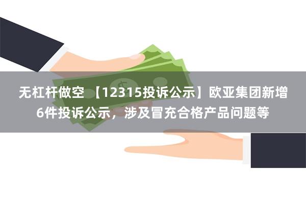 无杠杆做空 【12315投诉公示】欧亚集团新增6件投诉公示，涉及冒充合格产品问题等