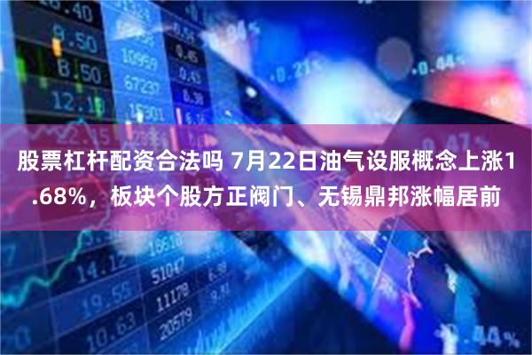 股票杠杆配资合法吗 7月22日油气设服概念上涨1.68%，板块个股方正阀门、无锡鼎邦涨幅居前