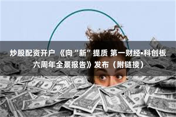炒股配资开户 《向“新”提质 第一财经•科创板六周年全景报告》发布（附链接）