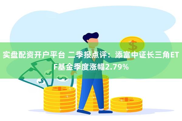 实盘配资开户平台 二季报点评：添富中证长三角ETF基金季度涨幅2.79%
