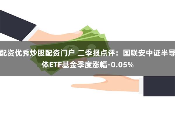 配资优秀炒股配资门户 二季报点评：国联安中证半导体ETF基金季度涨幅-0.05%