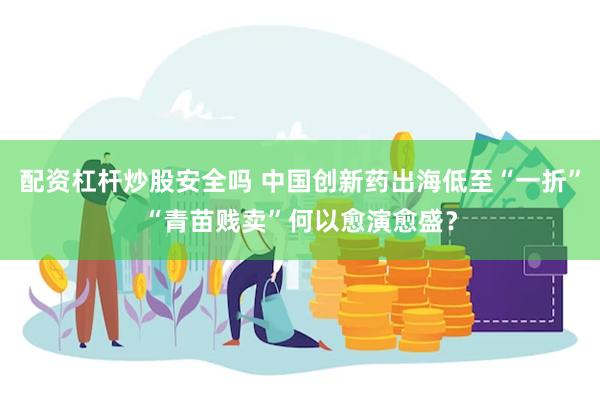 配资杠杆炒股安全吗 中国创新药出海低至“一折”“青苗贱卖”何以愈演愈盛？