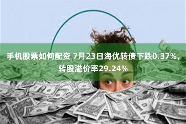 手机股票如何配资 7月23日海优转债下跌0.37%，转股溢价率29.24%