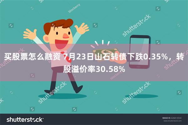 买股票怎么融资 7月23日山石转债下跌0.35%，转股溢价率30.58%