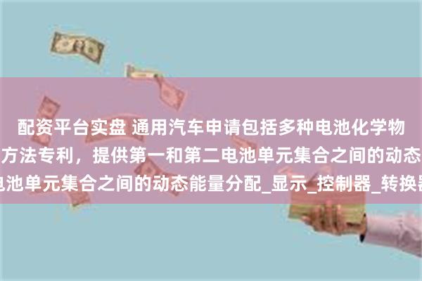 配资平台实盘 通用汽车申请包括多种电池化学物质的电气系统及其操作方法专利，提供第一和第二电池单元集合之间的动态能量分配_显示_控制器_转换器