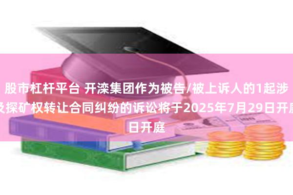 股市杠杆平台 开滦集团作为被告/被上诉人的1起涉及探矿权转让合同纠纷的诉讼将于2025年7月29日开庭