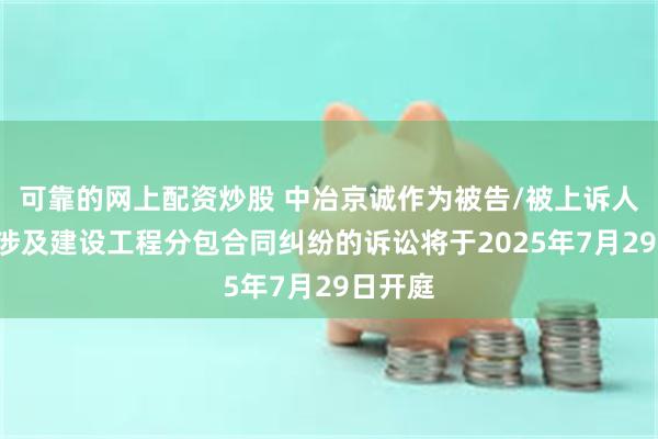 可靠的网上配资炒股 中冶京诚作为被告/被上诉人的1起涉及建设工程分包合同纠纷的诉讼将于2025年7月29日开庭