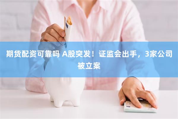 期货配资可靠吗 A股突发！证监会出手，3家公司被立案