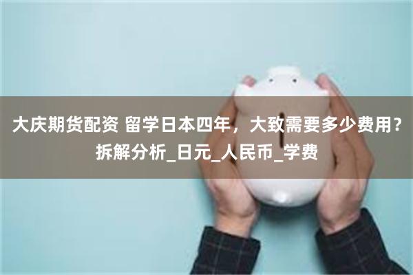 大庆期货配资 留学日本四年，大致需要多少费用？拆解分析_日元_人民币_学费
