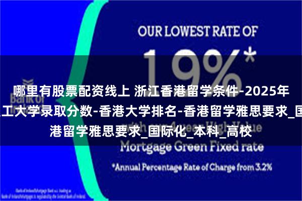 哪里有股票配资线上 浙江香港留学条件-2025年香港留学-香港理工大学录取分数-香港大学排名-香港留学雅思要求_国际化_本科_高校