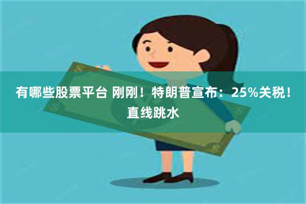 有哪些股票平台 刚刚！特朗普宣布：25%关税！直线跳水