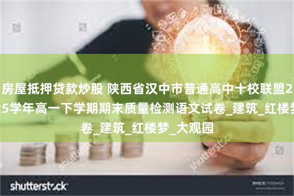 房屋抵押贷款炒股 陕西省汉中市普通高中十校联盟2024-2025学年高一下学期期末质量检测语文试卷_建筑_红楼梦_大观园