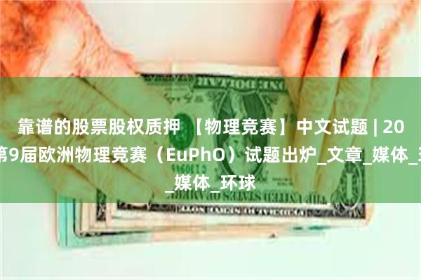 靠谱的股票股权质押 【物理竞赛】中文试题 | 2025第9届欧洲物理竞赛（EuPhO）试题出炉_文章_媒体_环球