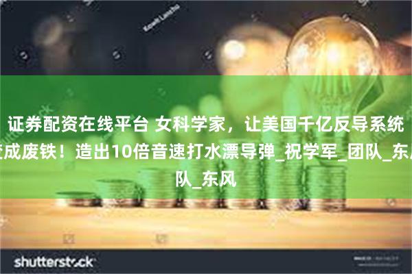证券配资在线平台 女科学家，让美国千亿反导系统变成废铁！造出10倍音速打水漂导弹_祝学军_团队_东风