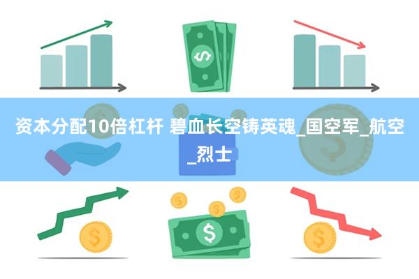 资本分配10倍杠杆 碧血长空铸英魂_国空军_航空_烈士