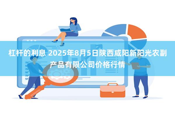 杠杆的利息 2025年8月5日陕西咸阳新阳光农副产品有限公司价格行情