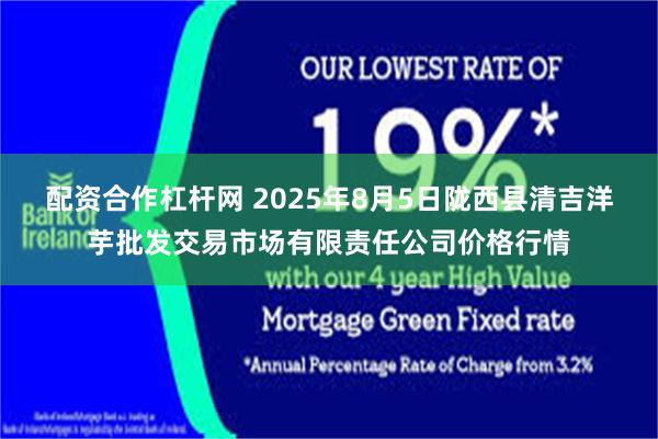 配资合作杠杆网 2025年8月5日陇西县清吉洋芋批发交易市场有限责任公司价格行情