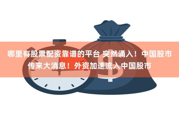 哪里有股票配资靠谱的平台 突然涌入！中国股市传来大消息！外资加速流入中国股市
