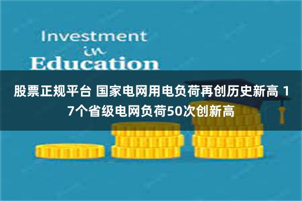 股票正规平台 国家电网用电负荷再创历史新高 17个省级电网负荷50次创新高