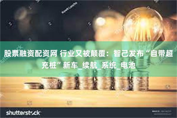 股票融资配资网 行业又被颠覆：智己发布“自带超充桩”新车_续航_系统_电池