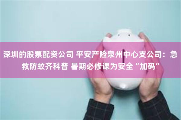 深圳的股票配资公司 平安产险泉州中心支公司：急救防蚊齐科普 暑期必修课为安全“加码”