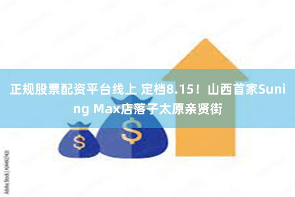 正规股票配资平台线上 定档8.15！山西首家Suning Max店落子太原亲贤街