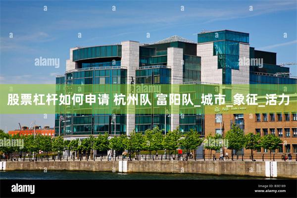 股票杠杆如何申请 杭州队 富阳队_城市_象征_活力