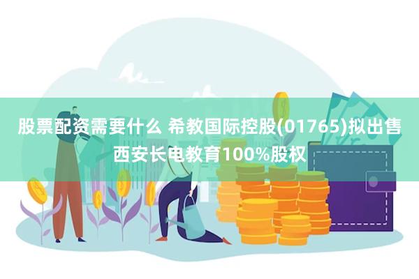 股票配资需要什么 希教国际控股(01765)拟出售西安长电教育100%股权