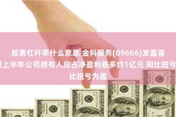 股票杠杆率什么意思 金科服务(09666)发盈喜 预期上半年公司拥有人应占净盈利最多约1亿元 同比扭亏为盈
