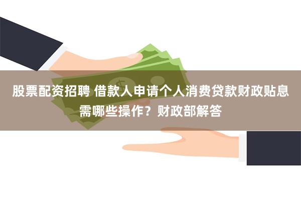 股票配资招聘 借款人申请个人消费贷款财政贴息需哪些操作？财政部解答