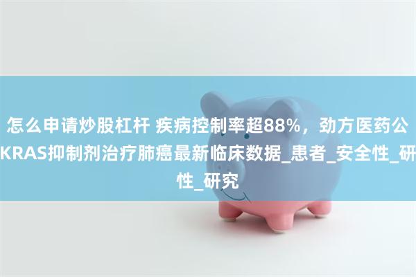怎么申请炒股杠杆 疾病控制率超88%，劲方医药公布KRAS抑制剂治疗肺癌最新临床数据_患者_安全性_研究