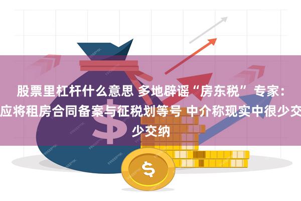 股票里杠杆什么意思 多地辟谣“房东税” 专家：不应将租房合同备案与征税划等号 中介称现实中很少交纳