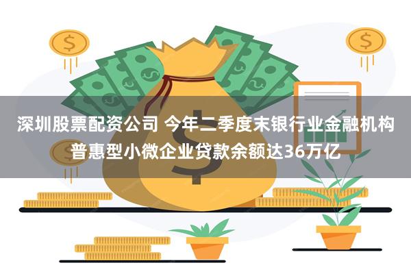 深圳股票配资公司 今年二季度末银行业金融机构普惠型小微企业贷款余额达36万亿