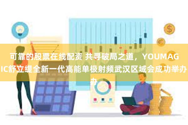 可靠的股票在线配资 共寻破局之道，YOUMAGIC舒立缇全新一代高能单极射频武汉区域会成功举办