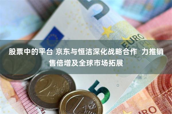 股票中的平台 京东与恒洁深化战略合作  力推销售倍增及全球市场拓展