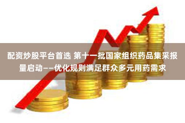配资炒股平台首选 第十一批国家组织药品集采报量启动——优化规则满足群众多元用药需求
