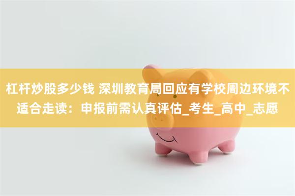 杠杆炒股多少钱 深圳教育局回应有学校周边环境不适合走读：申报前需认真评估_考生_高中_志愿