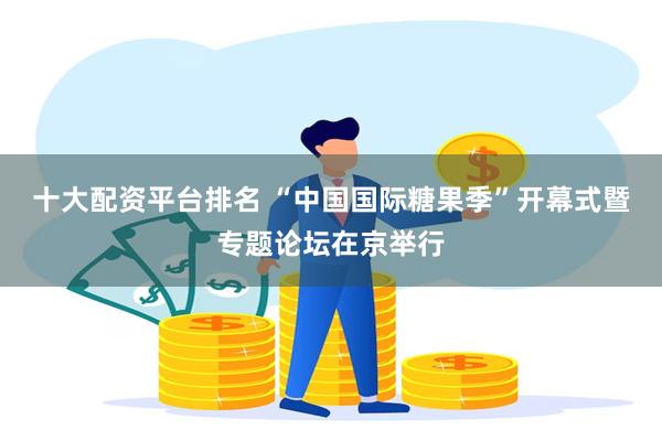 十大配资平台排名 “中国国际糖果季”开幕式暨专题论坛在京举行