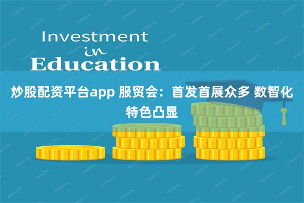炒股配资平台app 服贸会：首发首展众多 数智化特色凸显