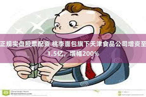 正规实盘股票配资 桃李面包旗下天津食品公司增资至1.5亿，增幅200%