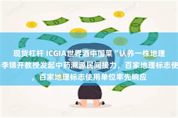 现货杠杆 ICGIA世界酒中国菜“认养一株地理标志新会柑”——李锦开教授发起中药溯源民间接力，百家地理标志使用单位率先响应