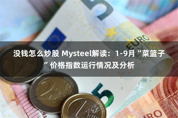 没钱怎么炒股 Mysteel解读：1-9月“菜篮子”价格指数运行情况及分析