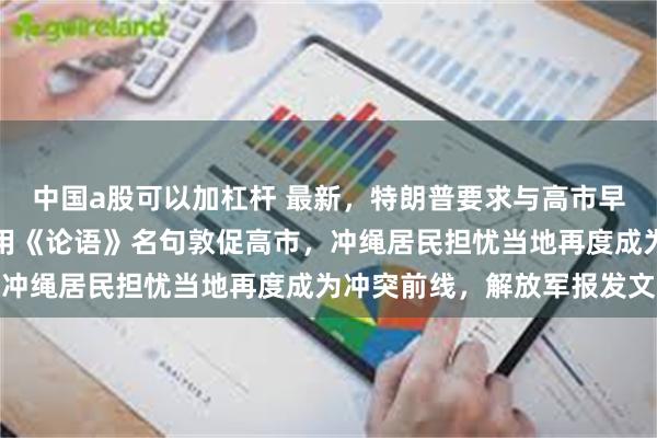 中国a股可以加杠杆 最新，特朗普要求与高市早苗通话！鸠山由纪夫引用《论语》名句敦促高市，冲绳居民担忧当地再度成为冲突前线，解放军报发文