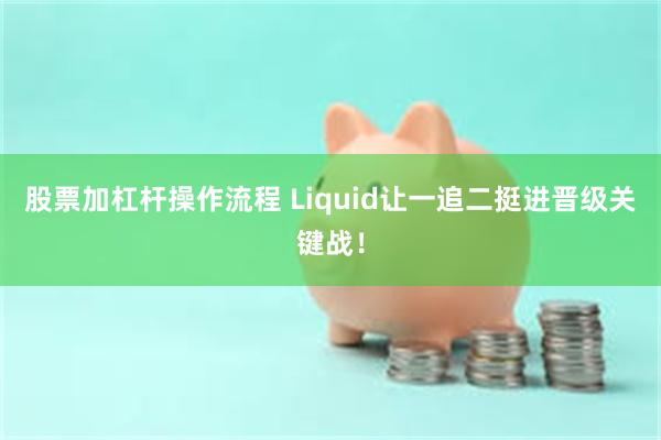 股票加杠杆操作流程 Liquid让一追二挺进晋级关键战！